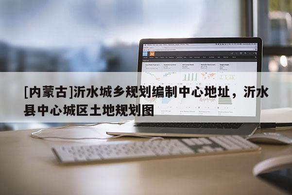 [內(nèi)蒙古]沂水城鄉(xiāng)規(guī)劃編制中心地址，沂水縣中心城區(qū)土地規(guī)劃圖