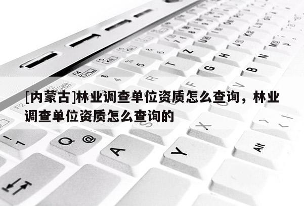 [內蒙古]林業(yè)調查單位資質怎么查詢，林業(yè)調查單位資質怎么查詢的