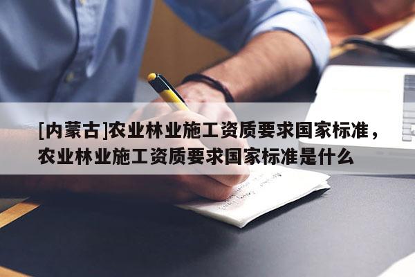 [內(nèi)蒙古]農(nóng)業(yè)林業(yè)施工資質(zhì)要求國(guó)家標(biāo)準(zhǔn)，農(nóng)業(yè)林業(yè)施工資質(zhì)要求國(guó)家標(biāo)準(zhǔn)是什么