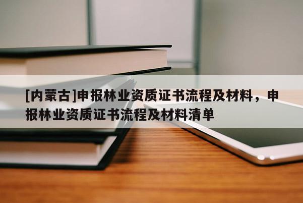 [內(nèi)蒙古]申報林業(yè)資質(zhì)證書流程及材料，申報林業(yè)資質(zhì)證書流程及材料清單