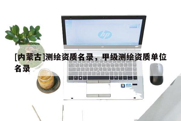 [內(nèi)蒙古]測(cè)繪資質(zhì)名錄，甲級(jí)測(cè)繪資質(zhì)單位名錄
