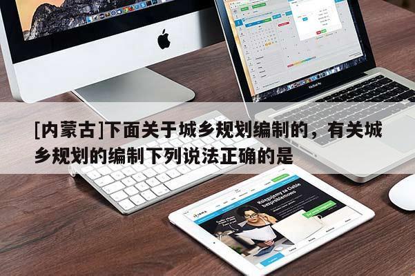 [內(nèi)蒙古]下面關(guān)于城鄉(xiāng)規(guī)劃編制的，有關(guān)城鄉(xiāng)規(guī)劃的編制下列說(shuō)法正確的是
