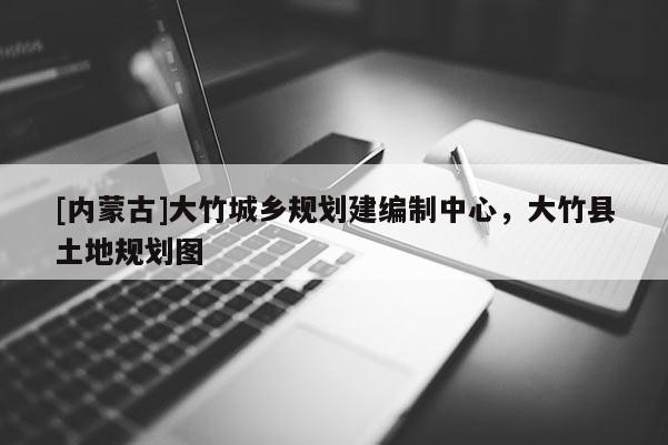 [內(nèi)蒙古]大竹城鄉(xiāng)規(guī)劃建編制中心，大竹縣土地規(guī)劃圖