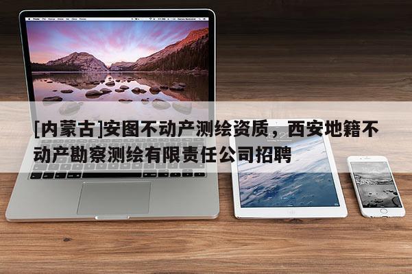 [內(nèi)蒙古]安圖不動(dòng)產(chǎn)測繪資質(zhì)，西安地籍不動(dòng)產(chǎn)勘察測繪有限責(zé)任公司招聘