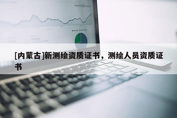 [內(nèi)蒙古]新測繪資質(zhì)證書，測繪人員資質(zhì)證書