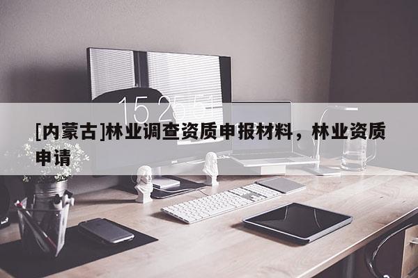 [內(nèi)蒙古]林業(yè)調(diào)查資質(zhì)申報材料，林業(yè)資質(zhì)申請