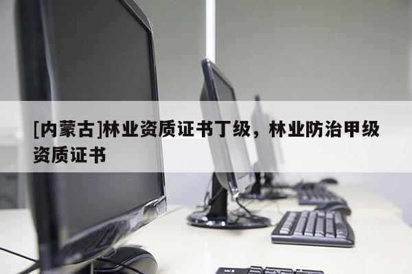[內(nèi)蒙古]林業(yè)資質(zhì)證書丁級，林業(yè)防治甲級資質(zhì)證書