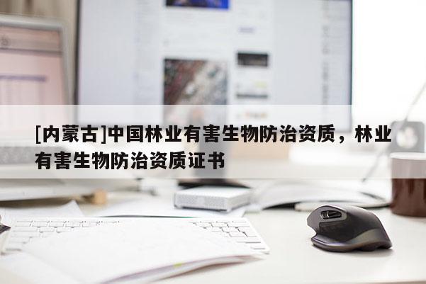 [內(nèi)蒙古]中國林業(yè)有害生物防治資質(zhì)，林業(yè)有害生物防治資質(zhì)證書