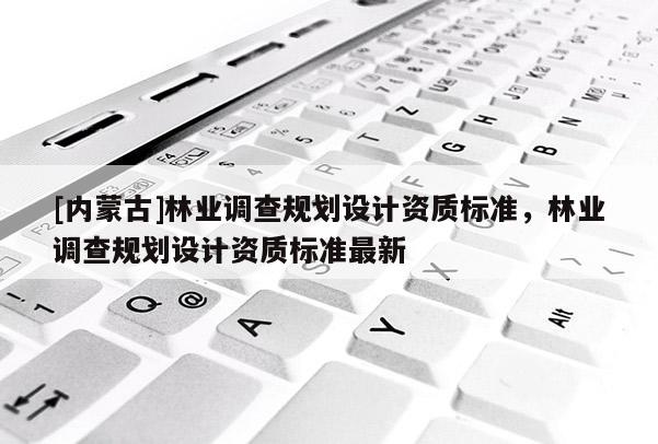 [內(nèi)蒙古]林業(yè)調(diào)查規(guī)劃設(shè)計(jì)資質(zhì)標(biāo)準(zhǔn)，林業(yè)調(diào)查規(guī)劃設(shè)計(jì)資質(zhì)標(biāo)準(zhǔn)最新