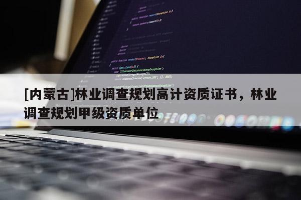 [內(nèi)蒙古]林業(yè)調(diào)查規(guī)劃高計(jì)資質(zhì)證書(shū)，林業(yè)調(diào)查規(guī)劃甲級(jí)資質(zhì)單位