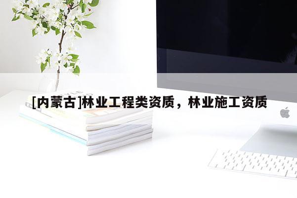 [內(nèi)蒙古]林業(yè)工程類資質(zhì)，林業(yè)施工資質(zhì)