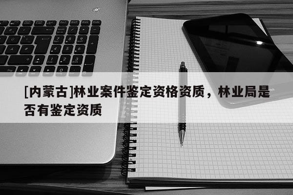 [內(nèi)蒙古]林業(yè)案件鑒定資格資質(zhì)，林業(yè)局是否有鑒定資質(zhì)