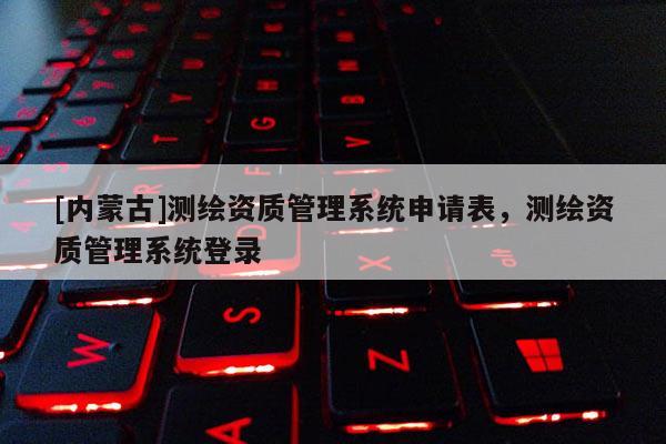 [內(nèi)蒙古]測繪資質(zhì)管理系統(tǒng)申請表，測繪資質(zhì)管理系統(tǒng)登錄