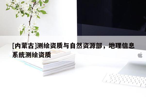 [內(nèi)蒙古]測(cè)繪資質(zhì)與自然資源部，地理信息系統(tǒng)測(cè)繪資質(zhì)
