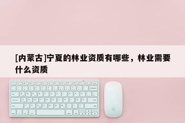 [內(nèi)蒙古]寧夏的林業(yè)資質(zhì)有哪些，林業(yè)需要什么資質(zhì)