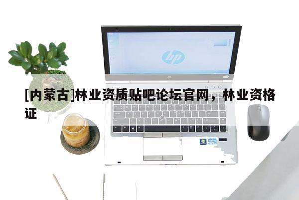 [內(nèi)蒙古]林業(yè)資質(zhì)貼吧論壇官網(wǎng)，林業(yè)資格證