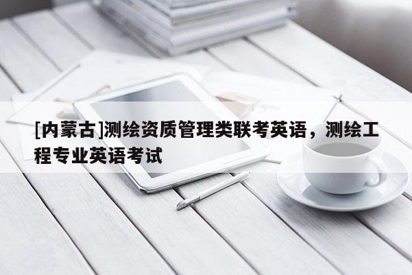[內(nèi)蒙古]測繪資質(zhì)管理類聯(lián)考英語，測繪工程專業(yè)英語考試
