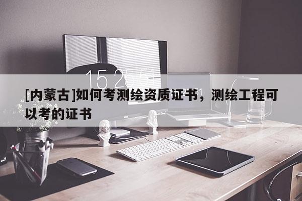 [內(nèi)蒙古]如何考測繪資質(zhì)證書，測繪工程可以考的證書