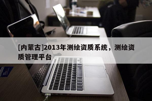 [內(nèi)蒙古]2013年測繪資質(zhì)系統(tǒng)，測繪資質(zhì)管理平臺(tái)