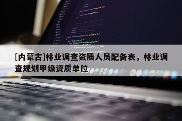 [內(nèi)蒙古]林業(yè)調查資質人員配備表，林業(yè)調查規(guī)劃甲級資質單位