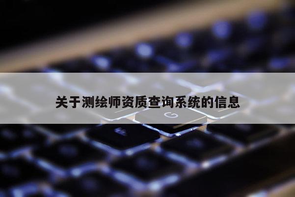 關(guān)于測繪師資質(zhì)查詢系統(tǒng)的信息