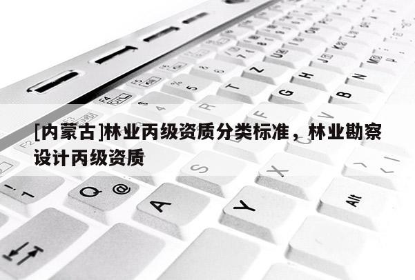 [內(nèi)蒙古]林業(yè)丙級資質(zhì)分類標準，林業(yè)勘察設(shè)計丙級資質(zhì)