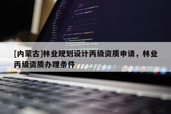 [內蒙古]林業(yè)規(guī)劃設計丙級資質申請，林業(yè)丙級資質辦理條件