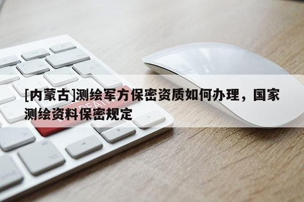 [內(nèi)蒙古]測(cè)繪軍方保密資質(zhì)如何辦理，國(guó)家測(cè)繪資料保密規(guī)定