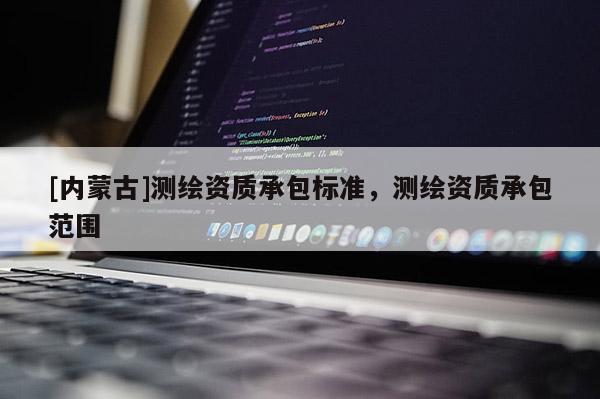 [內(nèi)蒙古]測繪資質(zhì)承包標(biāo)準(zhǔn)，測繪資質(zhì)承包范圍