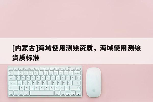 [內蒙古]海域使用測繪資質，海域使用測繪資質標準