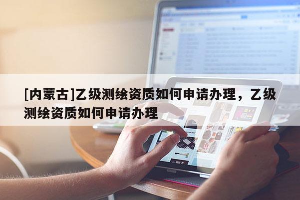 [內(nèi)蒙古]乙級(jí)測(cè)繪資質(zhì)如何申請(qǐng)辦理，乙級(jí)測(cè)繪資質(zhì)如何申請(qǐng)辦理