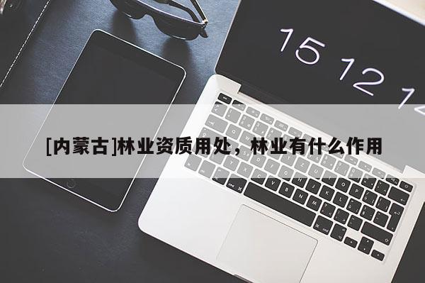 [內(nèi)蒙古]林業(yè)資質(zhì)用處，林業(yè)有什么作用