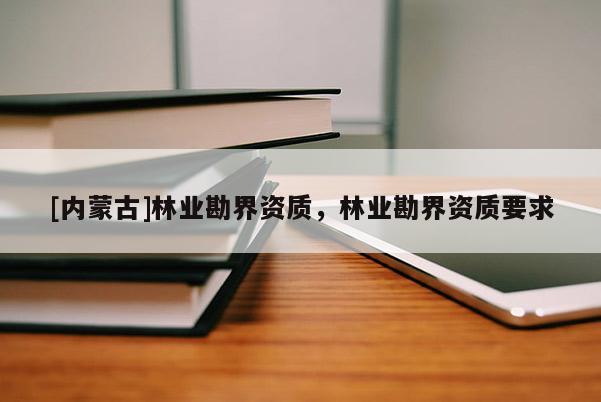 [內(nèi)蒙古]林業(yè)勘界資質(zhì)，林業(yè)勘界資質(zhì)要求
