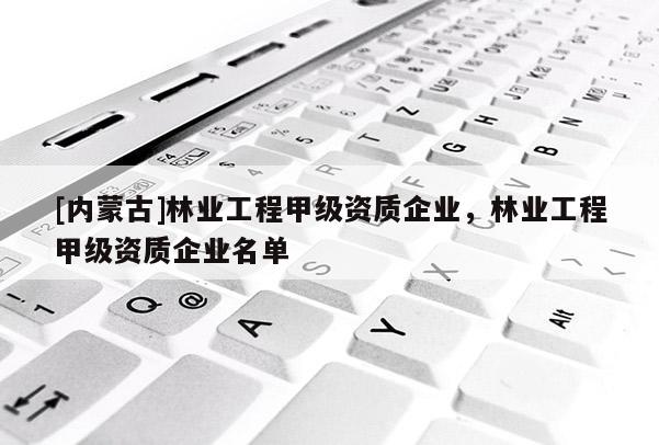 [內(nèi)蒙古]林業(yè)工程甲級(jí)資質(zhì)企業(yè)，林業(yè)工程甲級(jí)資質(zhì)企業(yè)名單