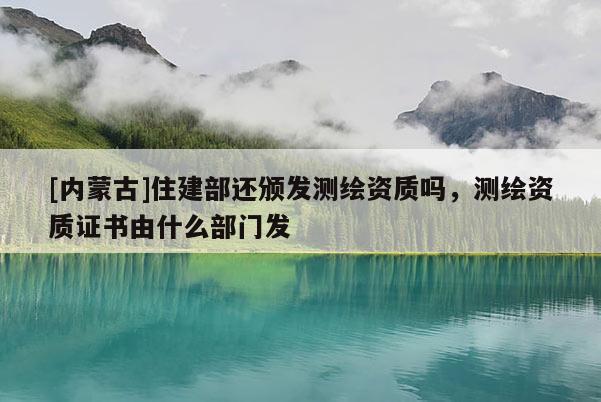 [內(nèi)蒙古]住建部還頒發(fā)測繪資質(zhì)嗎，測繪資質(zhì)證書由什么部門發(fā)