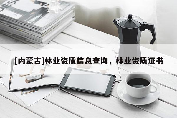 [內(nèi)蒙古]林業(yè)資質(zhì)信息查詢，林業(yè)資質(zhì)證書(shū)
