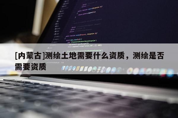 [內(nèi)蒙古]測(cè)繪土地需要什么資質(zhì)，測(cè)繪是否需要資質(zhì)