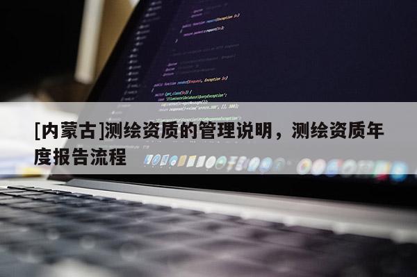 [內(nèi)蒙古]測繪資質(zhì)的管理說明，測繪資質(zhì)年度報告流程