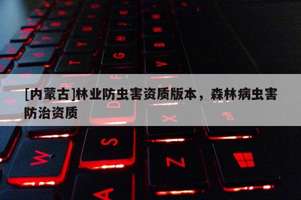 [內(nèi)蒙古]林業(yè)防蟲害資質(zhì)版本，森林病蟲害防治資質(zhì)