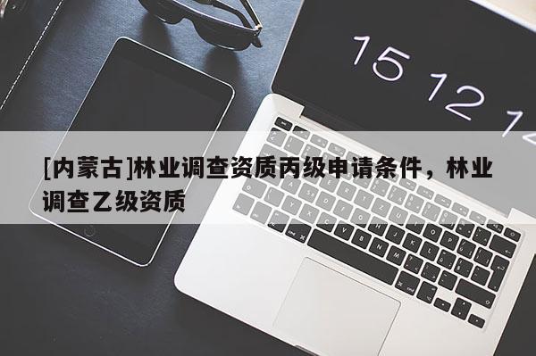 [內(nèi)蒙古]林業(yè)調(diào)查資質(zhì)丙級申請條件，林業(yè)調(diào)查乙級資質(zhì)