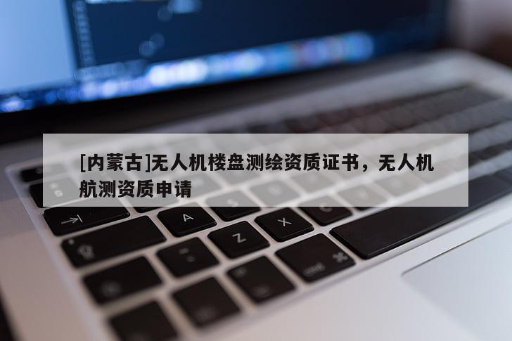 [內(nèi)蒙古]無人機樓盤測繪資質(zhì)證書，無人機航測資質(zhì)申請