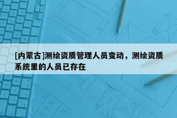 [內(nèi)蒙古]測繪資質(zhì)管理人員變動(dòng)，測繪資質(zhì)系統(tǒng)里的人員已存在