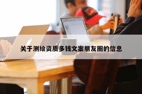 關(guān)于測(cè)繪資質(zhì)多錢文案朋友圈的信息