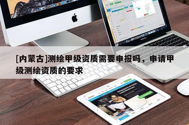 [內(nèi)蒙古]測繪甲級(jí)資質(zhì)需要申報(bào)嗎，申請(qǐng)甲級(jí)測繪資質(zhì)的要求
