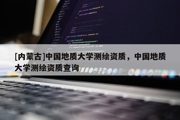 [內(nèi)蒙古]中國地質(zhì)大學(xué)測繪資質(zhì)，中國地質(zhì)大學(xué)測繪資質(zhì)查詢