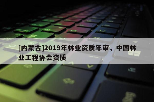 [內(nèi)蒙古]2019年林業(yè)資質(zhì)年審，中國林業(yè)工程協(xié)會資質(zhì)