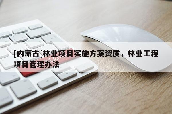 [內蒙古]林業(yè)項目實施方案資質，林業(yè)工程項目管理辦法