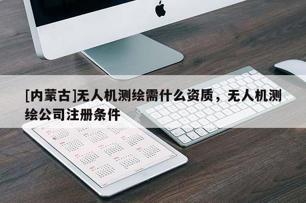 [內(nèi)蒙古]無人機(jī)測繪需什么資質(zhì)，無人機(jī)測繪公司注冊條件
