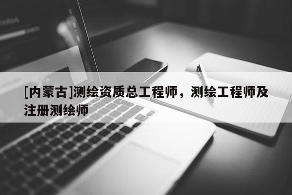 [內(nèi)蒙古]測繪資質(zhì)總工程師，測繪工程師及注冊測繪師