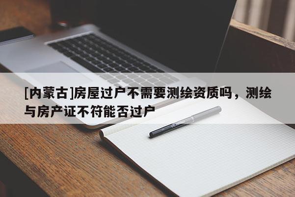 [內(nèi)蒙古]房屋過(guò)戶不需要測(cè)繪資質(zhì)嗎，測(cè)繪與房產(chǎn)證不符能否過(guò)戶